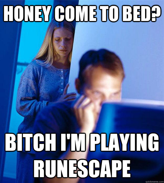 Honey come to bed? bitch i'm playing runescape  Redditors Wife
