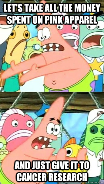 Let's take all the money spent on pink apparel  and just give it to cancer research - Let's take all the money spent on pink apparel  and just give it to cancer research  Push it somewhere else Patrick
