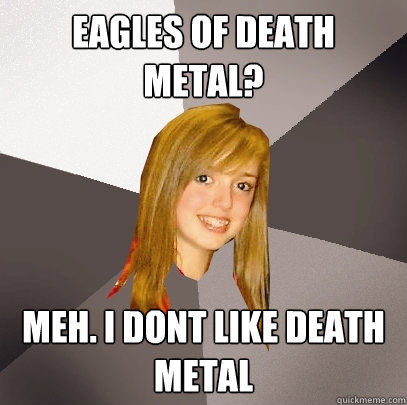 Eagles of Death Metal? meh. i dont like death metal  Musically Oblivious 8th Grader
