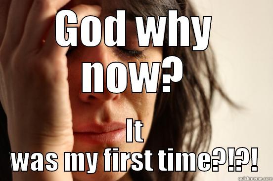 GOD WHY NOW? IT WAS MY FIRST TIME?!?! First World Problems