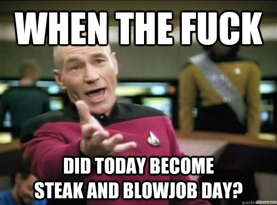 when the fuck did today become                    steak and blowjob day?  Annoyed Picard HD