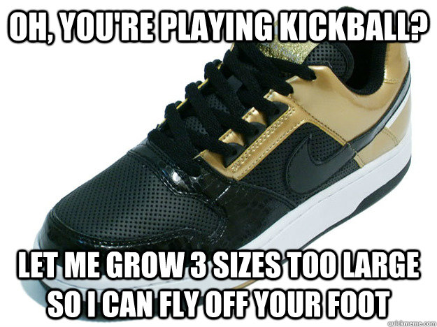 Oh, you're playing kickball? Let me grow 3 sizes too large so I can fly off your foot - Oh, you're playing kickball? Let me grow 3 sizes too large so I can fly off your foot  Scumbag Shoe