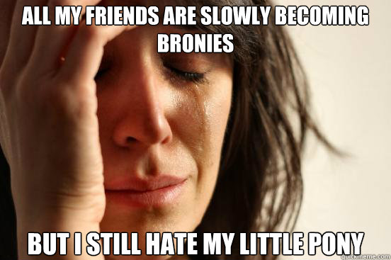 All my friends are slowly becoming bronies but i still hate my little pony  First World Problems