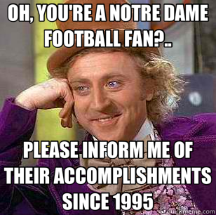 OH, YOU'RE A NOTRE DAME FOOTBALL FAN?.. PLEASE INFORM ME OF THEIR ACCOMPLISHMENTS SINCE 1995 - OH, YOU'RE A NOTRE DAME FOOTBALL FAN?.. PLEASE INFORM ME OF THEIR ACCOMPLISHMENTS SINCE 1995  Condescending Wonka