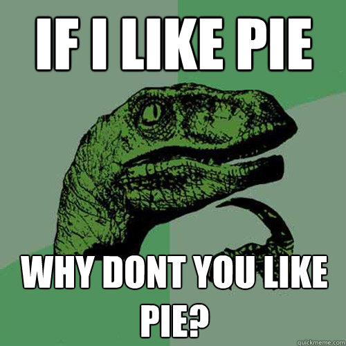 If i like pie Why dont you like pie?  Philosoraptor