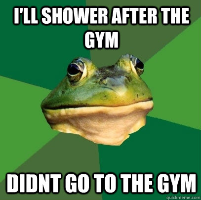 I'll Shower after the gym Didnt go to the gym  Foul Bachelor Frog