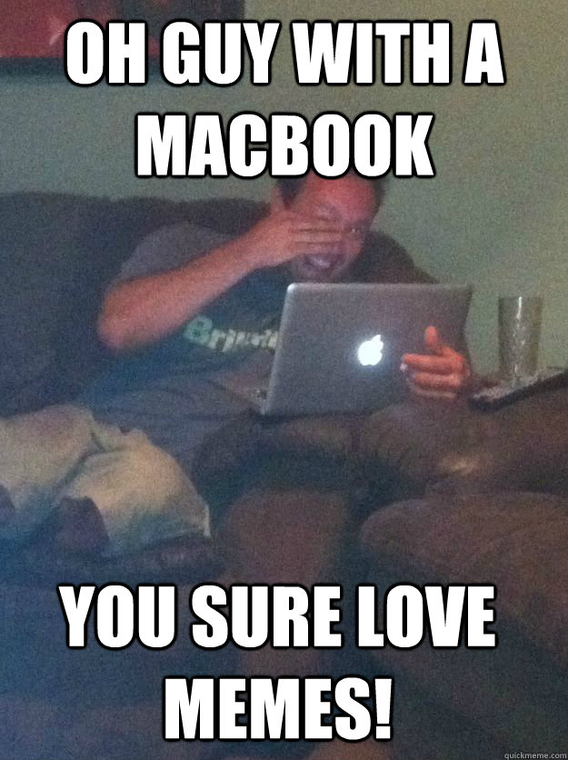 Oh guy with a Macbook you sure love memes! - Oh guy with a Macbook you sure love memes!  Misc