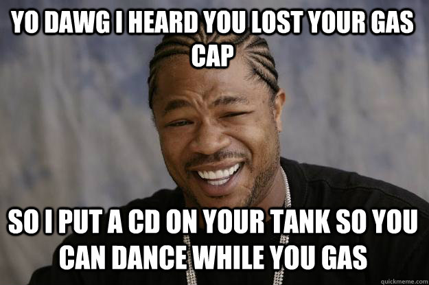 YO DAWG I heard you lost your gas cap So i put a cd on your tank so you can dance while you gas - YO DAWG I heard you lost your gas cap So i put a cd on your tank so you can dance while you gas  Xzibit meme