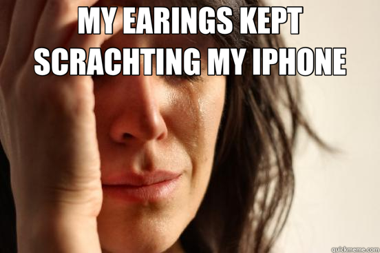 MY EARINGS KEPT SCRACHTING MY IPHONE   First World Problems