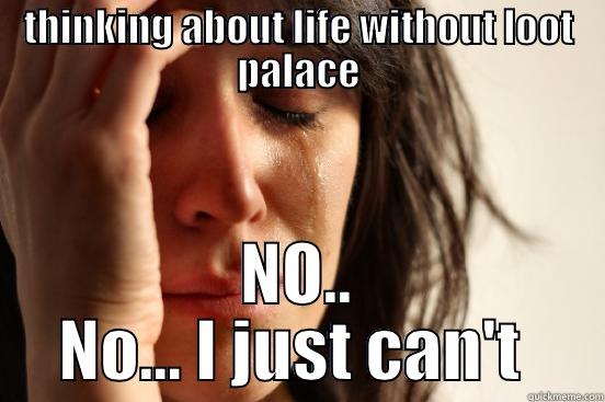 THINKING ABOUT LIFE WITHOUT LOOT PALACE NO.. NO... I JUST CAN'T  First World Problems
