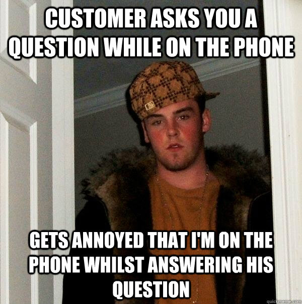 Customer asks you a question while on the phone Gets annoyed that I'm on the phone whilst answering his question  Scumbag Steve