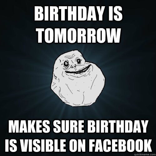 Birthday is tomorrow makes sure birthday is visible on facebook - Birthday is tomorrow makes sure birthday is visible on facebook  Forever Alone