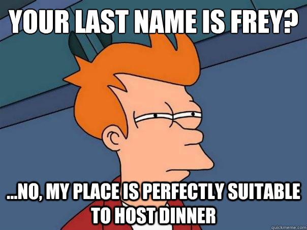 Your last name is Frey? ...No, my place is perfectly suitable to host dinner  Futurama Fry
