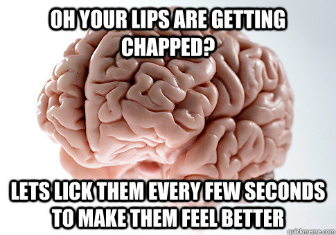oh your lips are getting chapped? lets lick them every few seconds to make them feel better - oh your lips are getting chapped? lets lick them every few seconds to make them feel better  ScumbagBrain