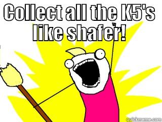 COLLECT ALL THE K5'S LIKE SHAFER!  All The Things