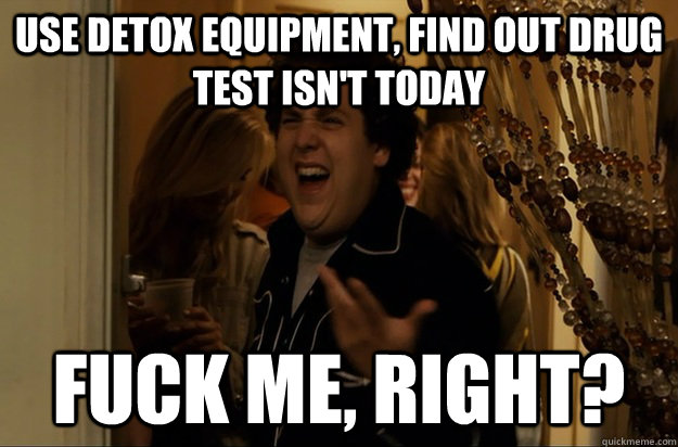 use detox equipment, find out drug test isn't today Fuck Me, Right? - use detox equipment, find out drug test isn't today Fuck Me, Right?  Fuck Me, Right
