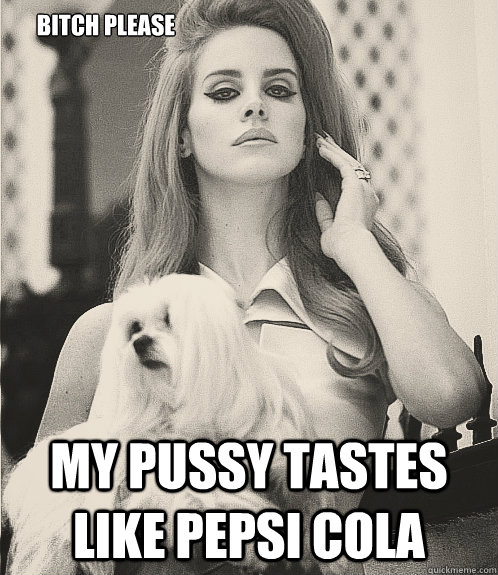 bitch please my pussy tastes like Pepsi cola - bitch please my pussy tastes like Pepsi cola  Lana Del Rey bitch please