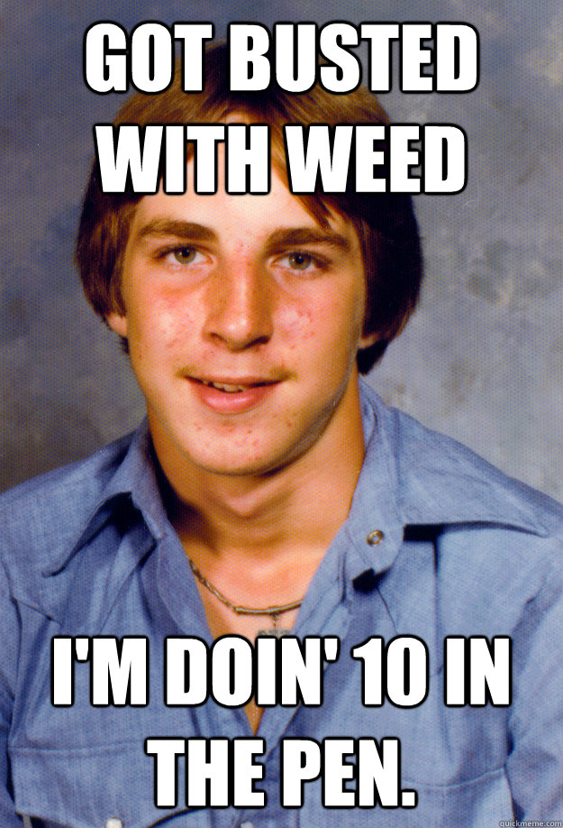 Got busted with weed I'm doin' 10 in the pen.  Old Economy Steven