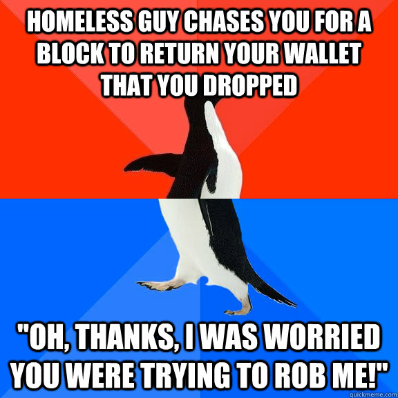 homeless guy chases you for a block to return your wallet that you dropped 