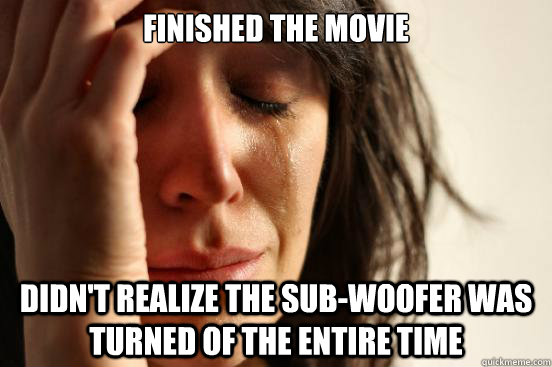 finished the movie didn't realize the sub-woofer was turned of the entire time  First World Problems