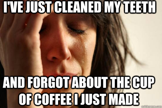 I've just cleaned my teeth And forgot about the cup of coffee I just made  First World Problems