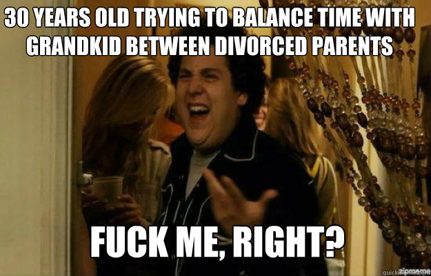 30 YEARS OLD TRYING TO BALANCE TIME WITH GRANDKID BETWEEN DIVORCED PARENTS FUCK ME, RIGHT?  fuck me right