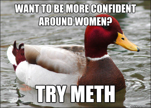 Want to be more confident around women? Try Meth - Want to be more confident around women? Try Meth  Malicious Advice Mallard