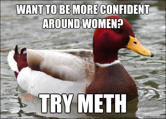 Want to be more confident around women? Try Meth  Malicious Advice Mallard