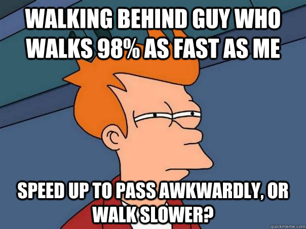 Walking behind guy who walks 98% as fast as me Speed up to pass awkwardly, or walk slower? - Walking behind guy who walks 98% as fast as me Speed up to pass awkwardly, or walk slower?  Futurama Fry