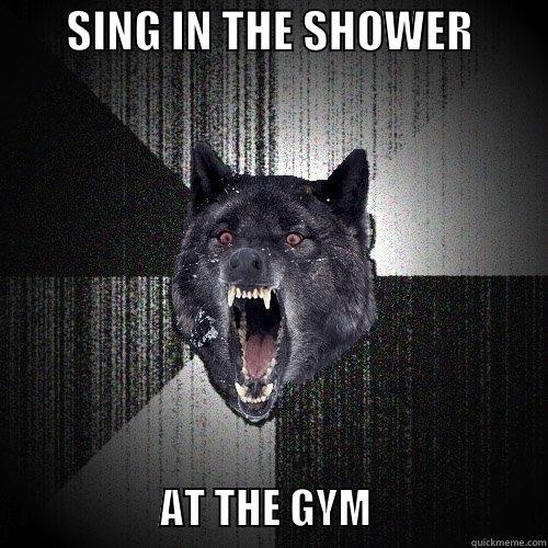        SING IN THE SHOWER                             AT THE GYM                     Insanity Wolf