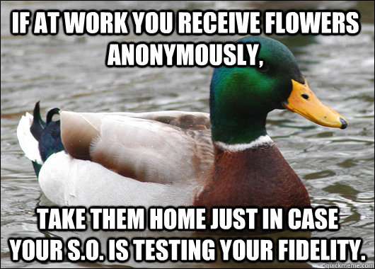 If at work you receive flowers anonymously, Take them home just in case your S.O. is testing your fidelity.  Actual Advice Mallard