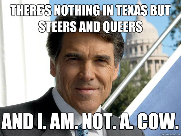 THERE'S NOTHING IN TEXAS BUT STEERS AND QUEERS AND I. AM. NOT. A. COW.  Rick perry