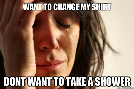 want to change my shirt dont want to take a shower  First World Problems
