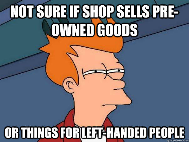 NOT SURE IF SHOP SELLS PRE-OWNED GOODS OR THINGS FOR LEFT-HANDED PEOPLE  Futurama Fry