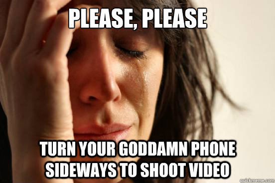 Please, PLEASE Turn your goddamn phone sideways to shoot video  First World Problems