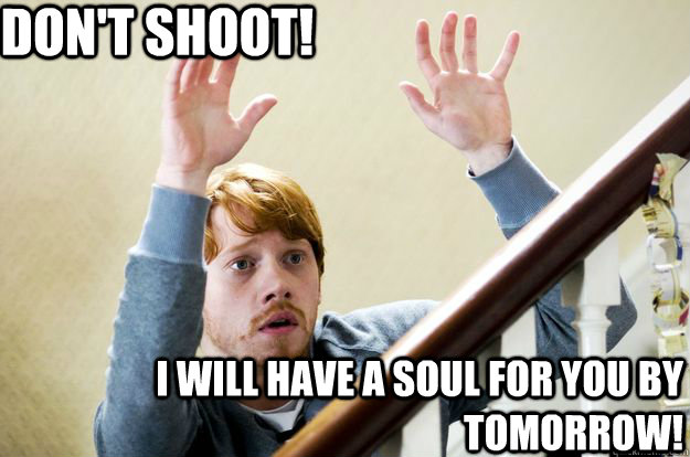 Don't shoot! I will have a soul for you by tomorrow!  Ron Weasley