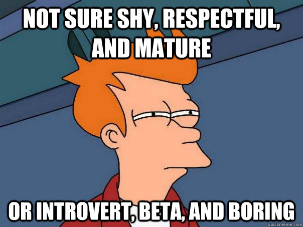 Not sure shy, respectful, and mature Or introvert, beta, and boring  Futurama Fry