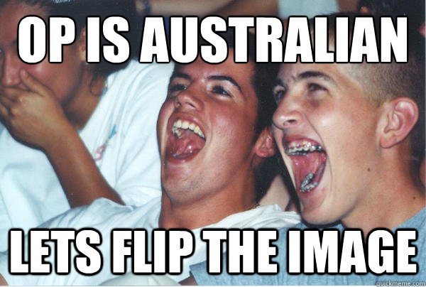 OP is australian Lets flip the image   Immature High Schoolers
