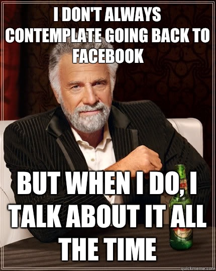 I don't always contemplate going back to Facebook But when I do, I talk about it all the time  The Most Interesting Man In The World