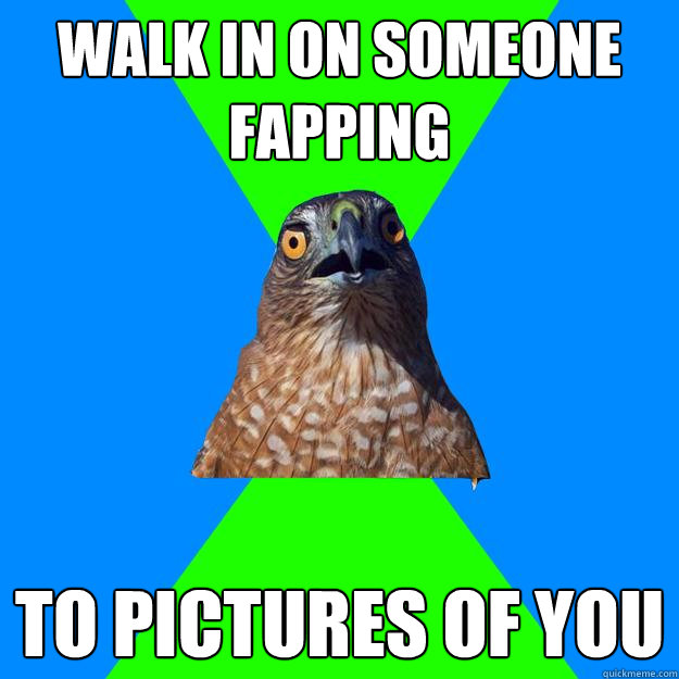 Walk in on someone fapping To pictures of you  Hawkward