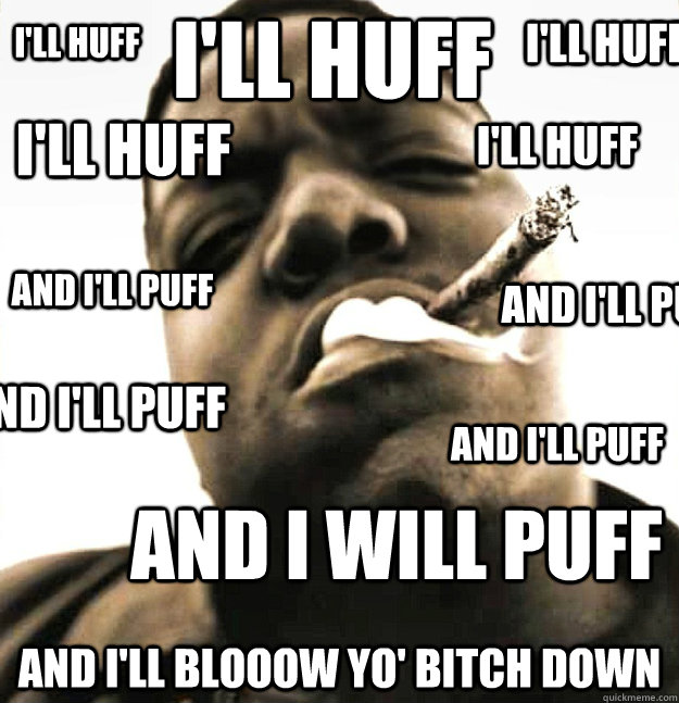 I'll huff And I'll Blooow Yo' BItch Down I'll huff I'll huff I'll huff I'll huff AND I'll Puff AND I will Puff AND I'll Puff AND I'll Puff AND I'll Puff  