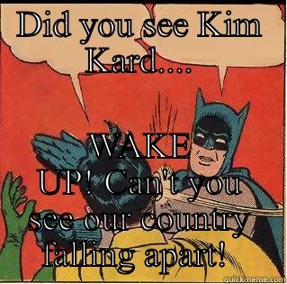 DID YOU SEE KIM KARD.... WAKE UP! CAN'T YOU SEE OUR COUNTRY FALLING APART!  Slappin Batman