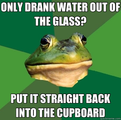 ONLY DRANK WATER OUT OF THE GLASS? PUT IT STRAIGHT BACK INTO THE CUPBOARD  Foul Bachelor Frog