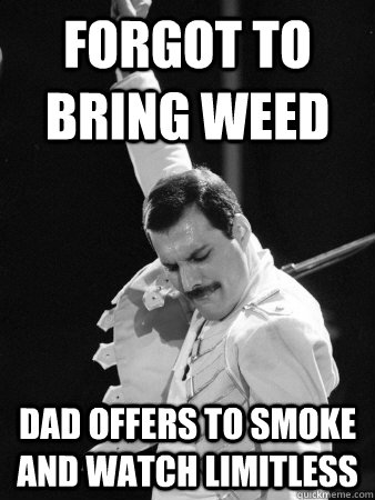 forgot to bring weed dad offers to smoke and watch limitless  - forgot to bring weed dad offers to smoke and watch limitless   Freddie Mercury