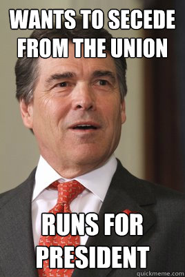 Wants to secede from the union Runs for President  Rick perry