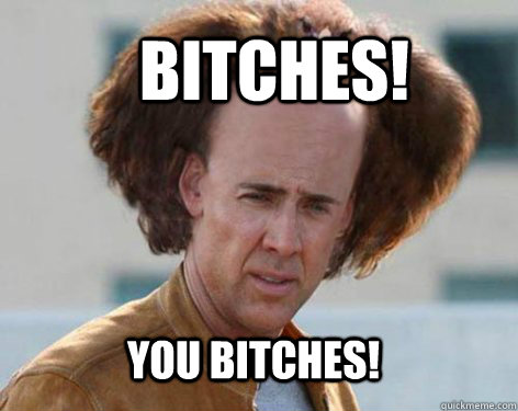 BITCHES! YOU BITCHES!  Crazy Nicolas Cage