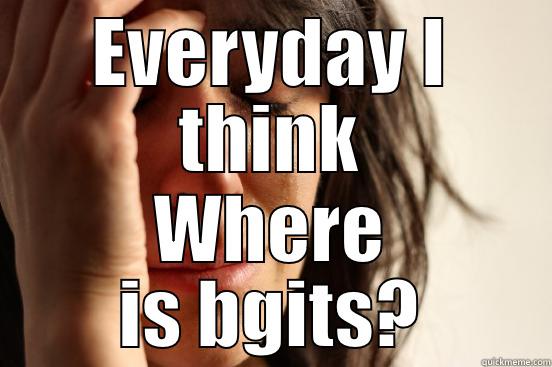 EVERYDAY I THINK WHERE IS BGITS? First World Problems