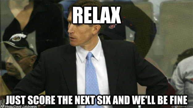 Relax Just Score the next six and we'll be fine  