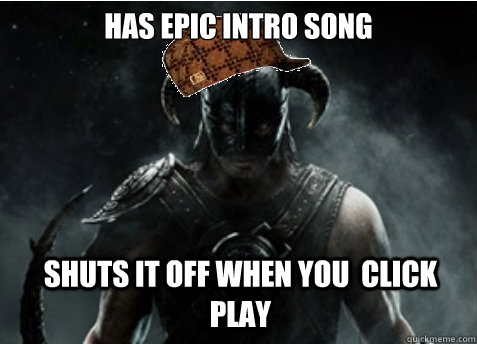 Has epic Intro song Shuts it off when you  click play  Scumbag Skyrim