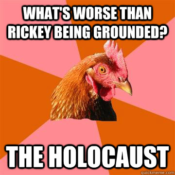 What's worse than rickey being grounded? The holocaust  Anti-Joke Chicken